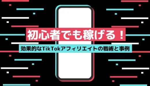 初心者でも稼げる！効果的なTikTokアフィリエイトの戦術と事例