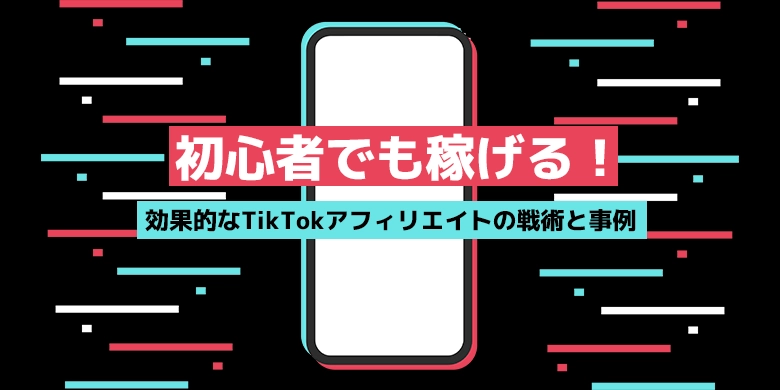 初心者でも稼げる！効果的なTikTokアフィリエイトの戦術と事例