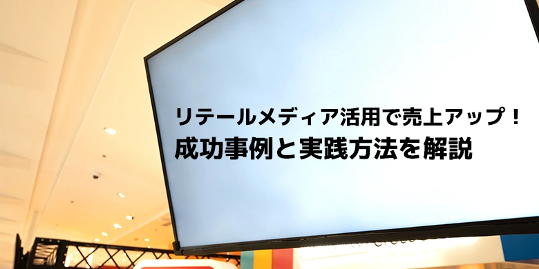 リテールメディア活用で売上アップ！成功事例と実践方法を解説