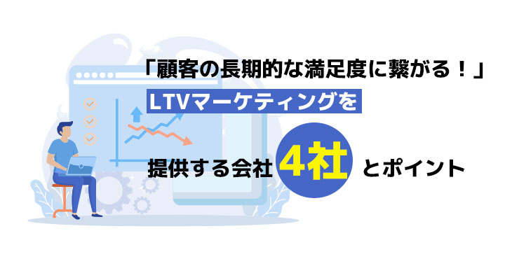 「顧客の長期的な満足度に繋がる！」LTVマーケティングを提供する会社4社とポイント