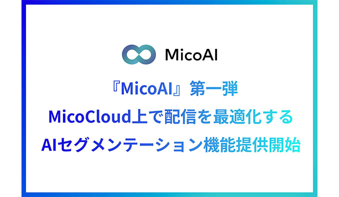 Micoworksがプラットフォーム『MicoAI』を開発！第一弾としてMicoCloud（ミコクラウド）上で配信を最適化する「AIセグメンテーション」機能を提供開始