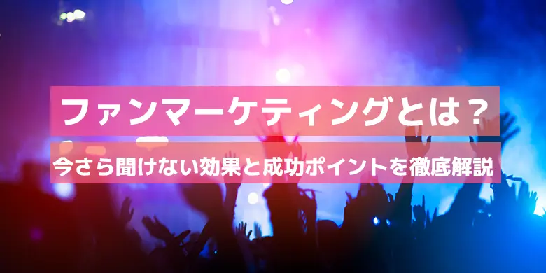 ファンマーケティングとは？効果と成功ポイントを事例で徹底解説