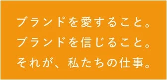 ブランドを愛すること。ブランドを信じること。それが、私たちの仕事。